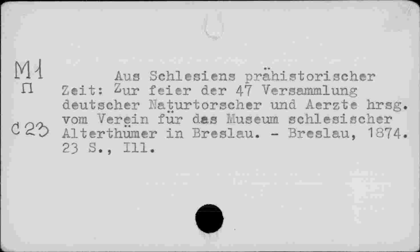 ﻿М4 п
6
Aus Schlesiens prähistorischer Zeit: Zur feier der 47 Versammlung deutscher Naturforscher und Aerzte hrsg. vom Verein für das Museum schlesischer Alterthümer in Breslau. - Breslau, 1874. 23 S., Ill.